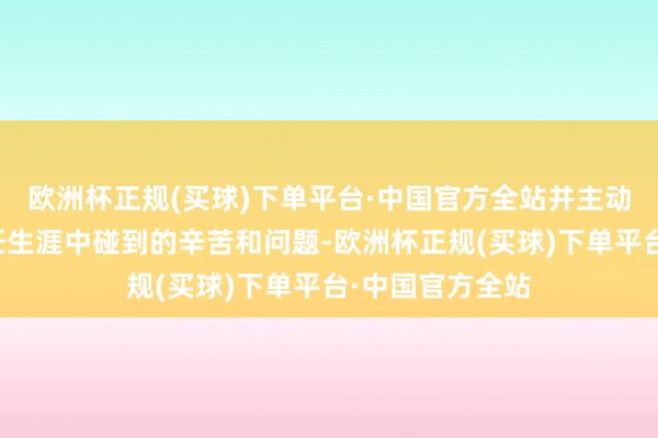 欧洲杯正规(买球)下单平台·中国官方全站并主动商议他们在责任生涯中碰到的辛苦和问题-欧洲杯正规(买球)下单平台·中国官方全站