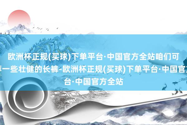 欧洲杯正规(买球)下单平台·中国官方全站咱们可以遴荐一些壮健的长裤-欧洲杯正规(买球)下单平台·中国官方全站