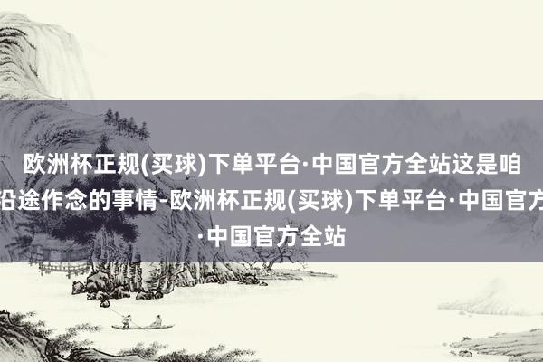 欧洲杯正规(买球)下单平台·中国官方全站这是咱们要沿途作念的事情-欧洲杯正规(买球)下单平台·中国官方全站