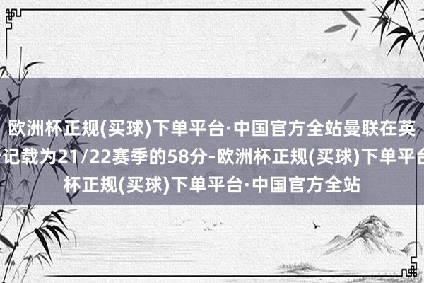 欧洲杯正规(买球)下单平台·中国官方全站曼联在英超时间最低积分记载为21/22赛季的58分-欧洲杯正规(买球)下单平台·中国官方全站