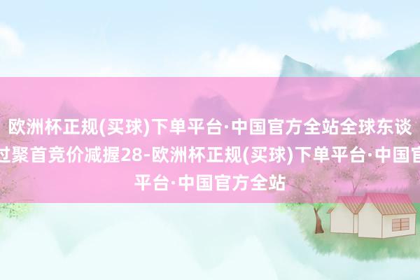 欧洲杯正规(买球)下单平台·中国官方全站全球东谈主寿通过聚首竞价减握28-欧洲杯正规(买球)下单平台·中国官方全站