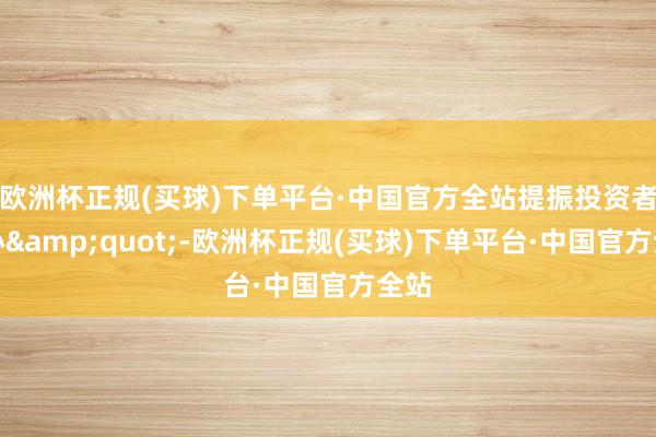 欧洲杯正规(买球)下单平台·中国官方全站提振投资者信心&quot;-欧洲杯正规(买球)下单平台·中国官方全站