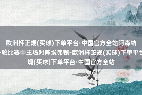 欧洲杯正规(买球)下单平台·中国官方全站阿森纳将在英超临了一轮比赛中主场对阵埃弗顿-欧洲杯正规(买球)下单平台·中国官方全站