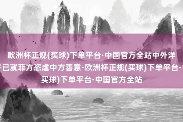 欧洲杯正规(买球)下单平台·中国官方全站中外洋交部今世界午已就菲方恣虐中方善意-欧洲杯正规(买球)下单平台·中国官方全站