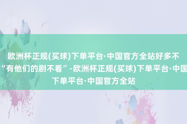 欧洲杯正规(买球)下单平台·中国官方全站好多不雅众直言“有他们的剧不看”-欧洲杯正规(买球)下单平台·中国官方全站