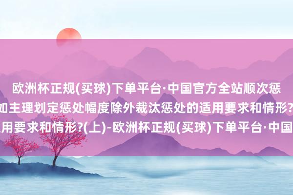 欧洲杯正规(买球)下单平台·中国官方全站顺次惩处条例·学习问答丨何如主理划定惩处幅度除外裁汰惩处的适用要求和情形?(上)-欧洲杯正规(买球)下单平台·中国官方全站