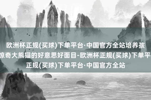 欧洲杯正规(买球)下单平台·中国官方全站培养孩子闪耀大当然、惊奇大熊猫的好意思好面目-欧洲杯正规(买球)下单平台·中国官方全站