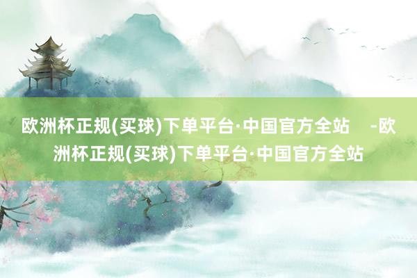 欧洲杯正规(买球)下单平台·中国官方全站    -欧洲杯正规(买球)下单平台·中国官方全站