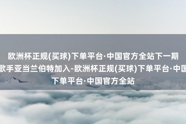 欧洲杯正规(买球)下单平台·中国官方全站下一期邀请异邦歌手亚当兰伯特加入-欧洲杯正规(买球)下单平台·中国官方全站