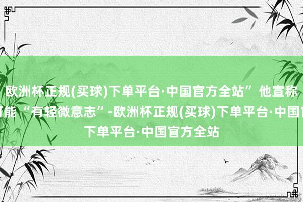 欧洲杯正规(买球)下单平台·中国官方全站” 他宣称GPT-4可能 “有轻微意志”-欧洲杯正规(买球)下单平台·中国官方全站