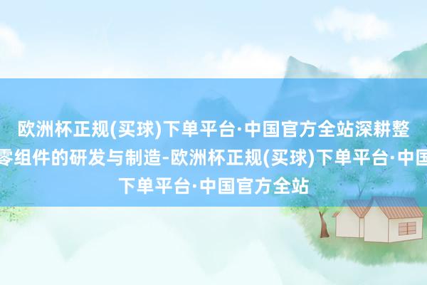 欧洲杯正规(买球)下单平台·中国官方全站深耕整机与关节零组件的研发与制造-欧洲杯正规(买球)下单平台·中国官方全站