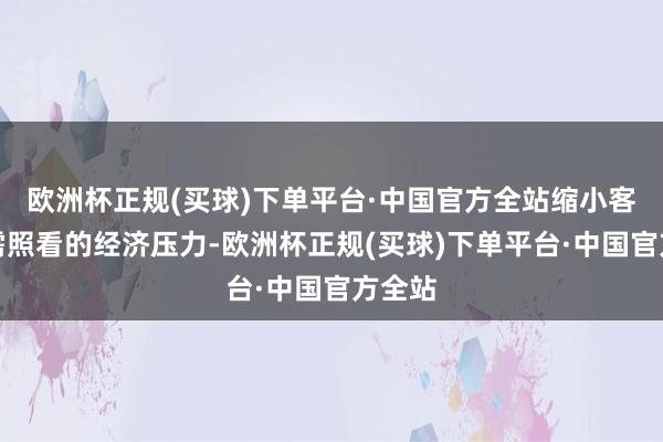 欧洲杯正规(买球)下单平台·中国官方全站缩小客户所需照看的经济压力-欧洲杯正规(买球)下单平台·中国官方全站