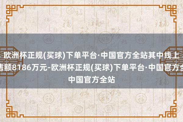 欧洲杯正规(买球)下单平台·中国官方全站其中线上销售额8186万元-欧洲杯正规(买球)下单平台·中国官方全站