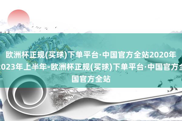 欧洲杯正规(买球)下单平台·中国官方全站2020年至2023年上半年-欧洲杯正规(买球)下单平台·中国官方全站