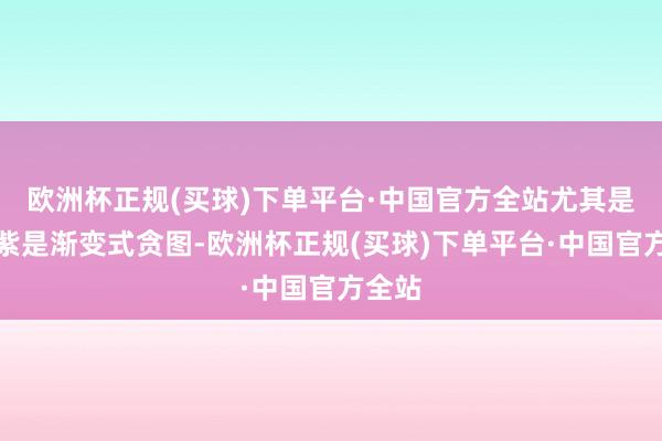 欧洲杯正规(买球)下单平台·中国官方全站尤其是银幻紫是渐变式贪图-欧洲杯正规(买球)下单平台·中国官方全站