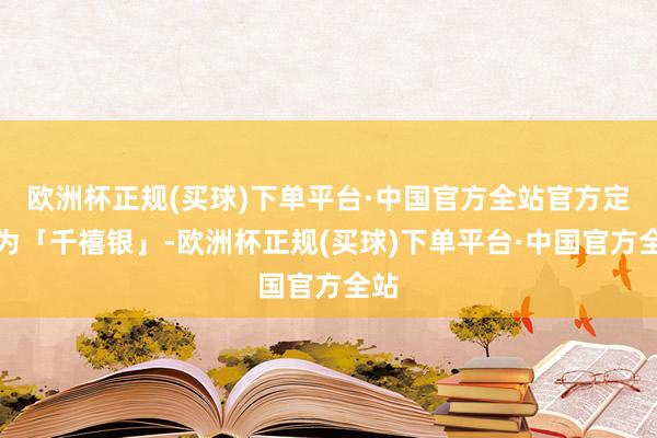 欧洲杯正规(买球)下单平台·中国官方全站官方定名为「千禧银」-欧洲杯正规(买球)下单平台·中国官方全站