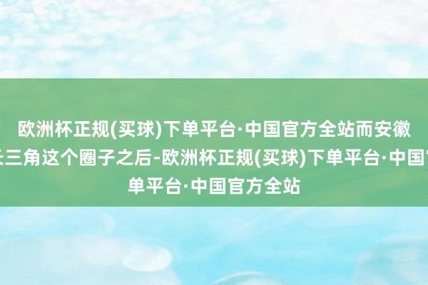 欧洲杯正规(买球)下单平台·中国官方全站而安徽踏进到长三角这个圈子之后-欧洲杯正规(买球)下单平台·中国官方全站