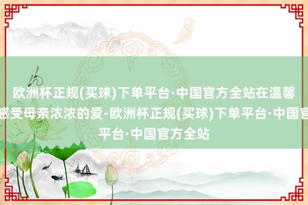 欧洲杯正规(买球)下单平台·中国官方全站在温馨的技巧感受母亲浓浓的爱-欧洲杯正规(买球)下单平台·中国官方全站