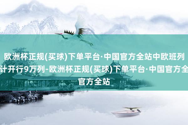 欧洲杯正规(买球)下单平台·中国官方全站中欧班列累计开行9万列-欧洲杯正规(买球)下单平台·中国官方全站