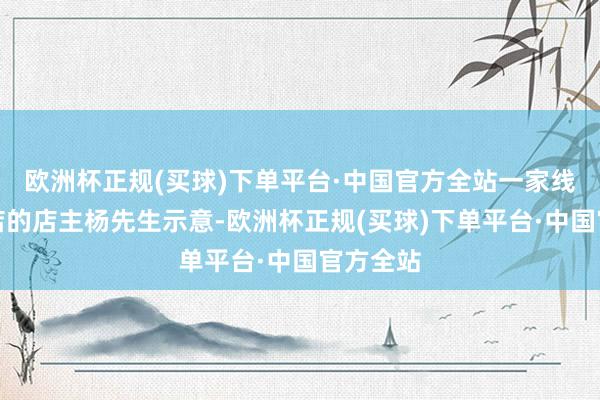 欧洲杯正规(买球)下单平台·中国官方全站一家线上抱枕店的店主杨先生示意-欧洲杯正规(买球)下单平台·中国官方全站