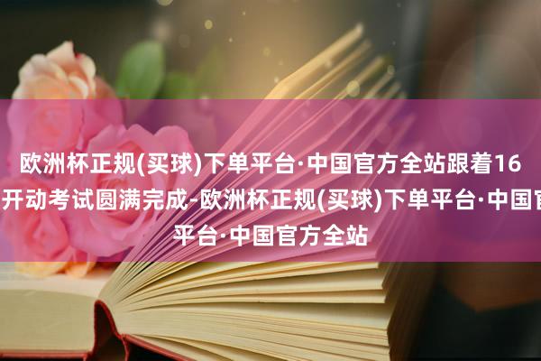 欧洲杯正规(买球)下单平台·中国官方全站跟着168小时试开动考试圆满完成-欧洲杯正规(买球)下单平台·中国官方全站