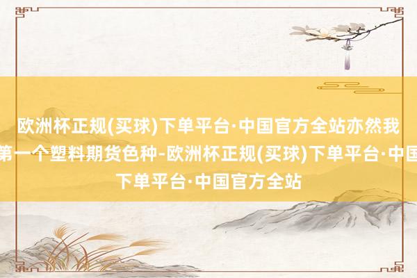 欧洲杯正规(买球)下单平台·中国官方全站亦然我国上市的第一个塑料期货色种-欧洲杯正规(买球)下单平台·中国官方全站