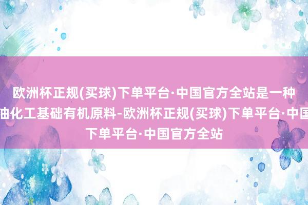 欧洲杯正规(买球)下单平台·中国官方全站是一种紧要的石油化工基础有机原料-欧洲杯正规(买球)下单平台·中国官方全站