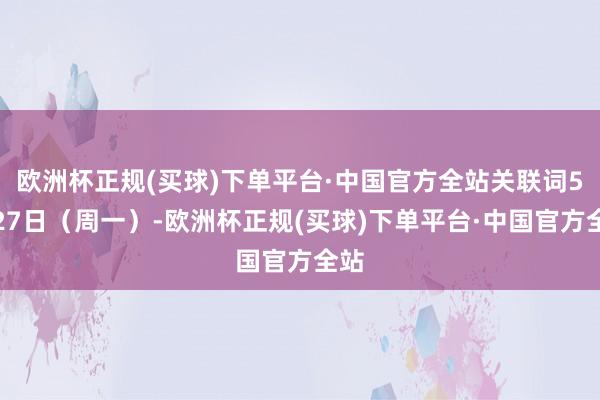 欧洲杯正规(买球)下单平台·中国官方全站关联词5月27日（周一）-欧洲杯正规(买球)下单平台·中国官方全站