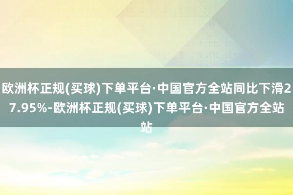 欧洲杯正规(买球)下单平台·中国官方全站同比下滑27.95%-欧洲杯正规(买球)下单平台·中国官方全站