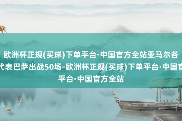 欧洲杯正规(买球)下单平台·中国官方全站亚马尔各项赛事代表巴萨出战50场-欧洲杯正规(买球)下单平台·中国官方全站