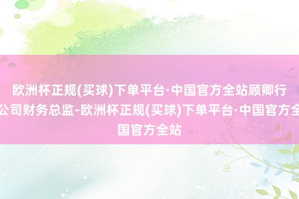 欧洲杯正规(买球)下单平台·中国官方全站顾卿行为公司财务总监-欧洲杯正规(买球)下单平台·中国官方全站