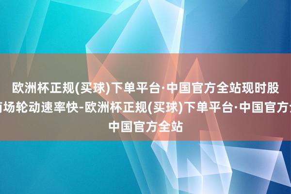 欧洲杯正规(买球)下单平台·中国官方全站现时股市商场轮动速率快-欧洲杯正规(买球)下单平台·中国官方全站