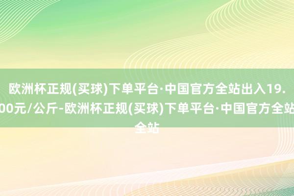 欧洲杯正规(买球)下单平台·中国官方全站出入19.00元/公斤-欧洲杯正规(买球)下单平台·中国官方全站