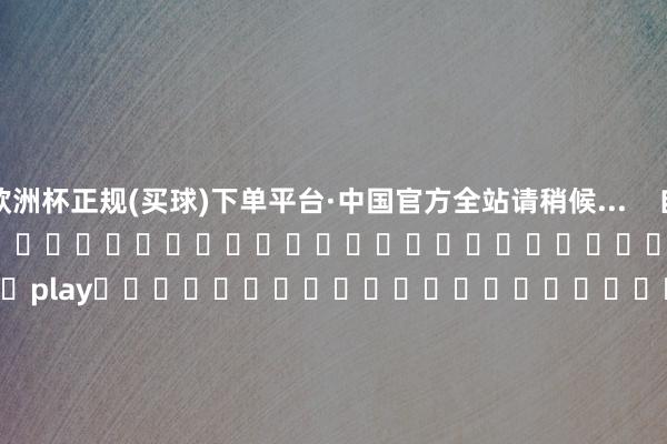 欧洲杯正规(买球)下单平台·中国官方全站请稍候...    自动播放                     																													play																				        上前    向后        	        			    　　开头 华创证券投教基地	    	    	    	    				包袱剪辑：尉旖涵 -欧洲杯正规