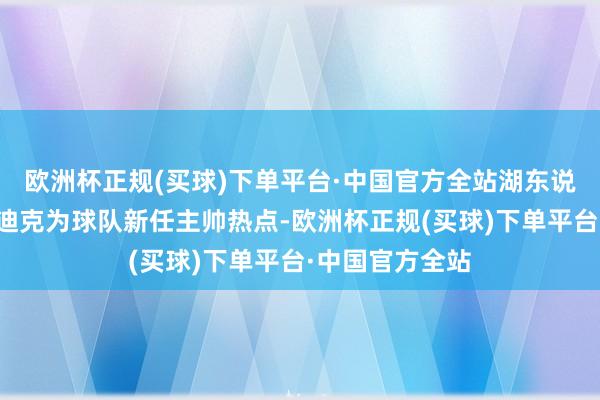 欧洲杯正规(买球)下单平台·中国官方全站湖东说念主正锁定雷迪克为球队新任主帅热点-欧洲杯正规(买球)下单平台·中国官方全站