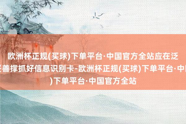 欧洲杯正规(买球)下单平台·中国官方全站应在泛泛使用中妥善撑抓好信息识别卡-欧洲杯正规(买球)下单平台·中国官方全站