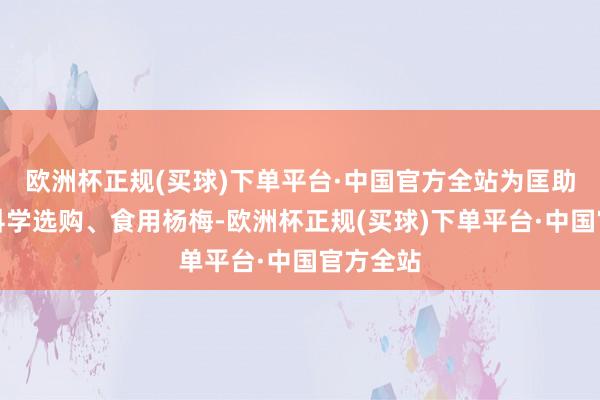 欧洲杯正规(买球)下单平台·中国官方全站为匡助破费者科学选购、食用杨梅-欧洲杯正规(买球)下单平台·中国官方全站