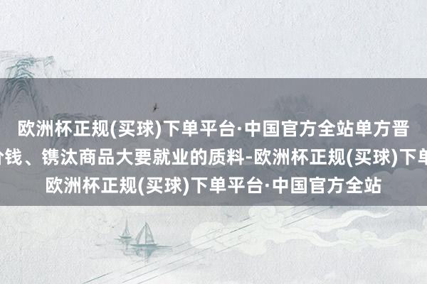 欧洲杯正规(买球)下单平台·中国官方全站单方晋升商品大要就业的价钱、镌汰商品大要就业的质料-欧洲杯正规(买球)下单平台·中国官方全站