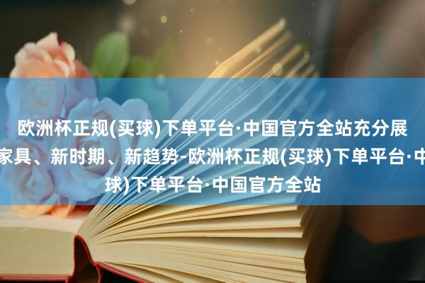 欧洲杯正规(买球)下单平台·中国官方全站充分展示业界的新家具、新时期、新趋势-欧洲杯正规(买球)下单平台·中国官方全站