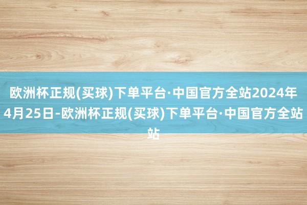 欧洲杯正规(买球)下单平台·中国官方全站2024年4月25日-欧洲杯正规(买球)下单平台·中国官方全站