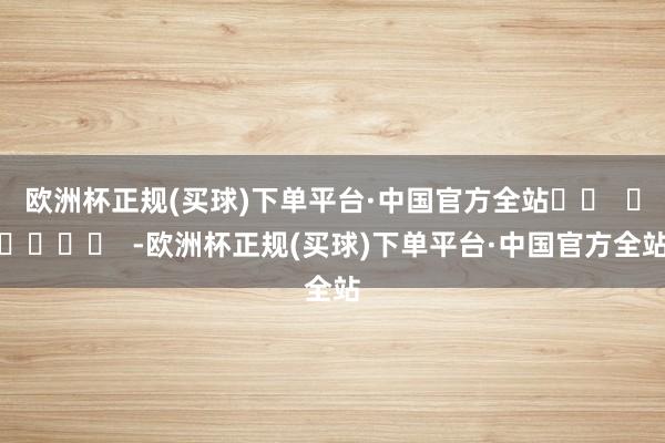 欧洲杯正规(买球)下单平台·中国官方全站		  					  -欧洲杯正规(买球)下单平台·中国官方全站