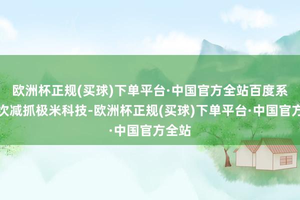 欧洲杯正规(买球)下单平台·中国官方全站百度系已屡次减抓极米科技-欧洲杯正规(买球)下单平台·中国官方全站