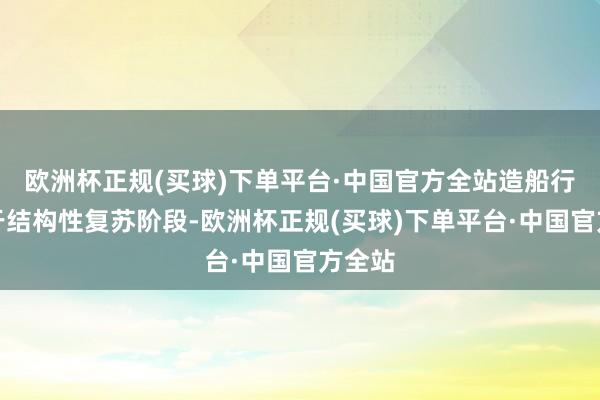 欧洲杯正规(买球)下单平台·中国官方全站造船行业处于结构性复苏阶段-欧洲杯正规(买球)下单平台·中国官方全站