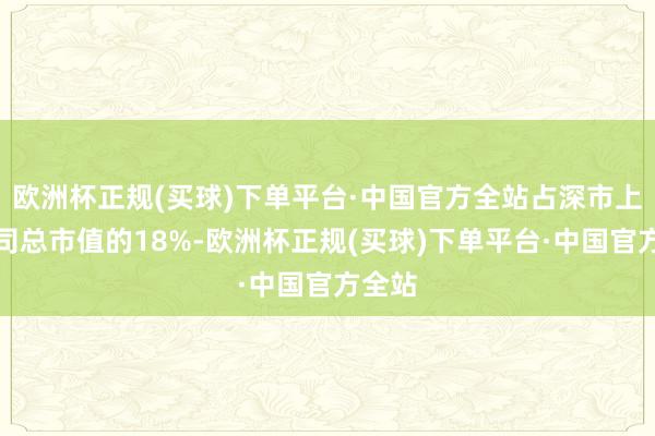 欧洲杯正规(买球)下单平台·中国官方全站占深市上市公司总市值的18%-欧洲杯正规(买球)下单平台·中国官方全站