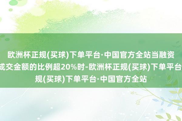 欧洲杯正规(买球)下单平台·中国官方全站当融资买入金额占总成交金额的比例超20%时-欧洲杯正规(买球)下单平台·中国官方全站