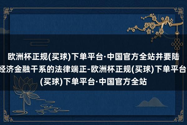 欧洲杯正规(买球)下单平台·中国官方全站并要陆续学习和掌持经济金融干系的法律端正-欧洲杯正规(买球)下单平台·中国官方全站