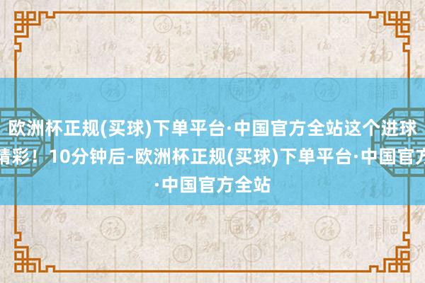 欧洲杯正规(买球)下单平台·中国官方全站这个进球无比精彩！10分钟后-欧洲杯正规(买球)下单平台·中国官方全站