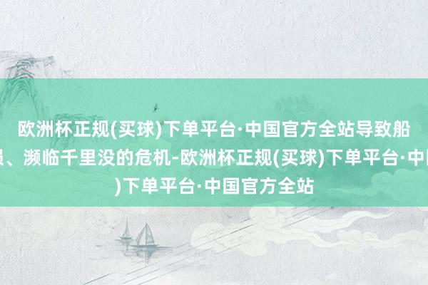 欧洲杯正规(买球)下单平台·中国官方全站导致船只严重受损、濒临千里没的危机-欧洲杯正规(买球)下单平台·中国官方全站