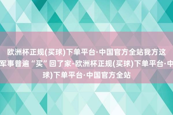 欧洲杯正规(买球)下单平台·中国官方全站我方这是把国度的军事普遍“买”回了家-欧洲杯正规(买球)下单平台·中国官方全站