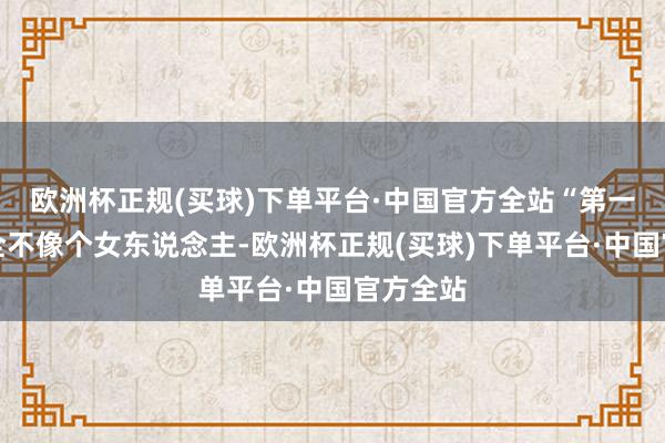 欧洲杯正规(买球)下单平台·中国官方全站“第一嗅觉完全不像个女东说念主-欧洲杯正规(买球)下单平台·中国官方全站